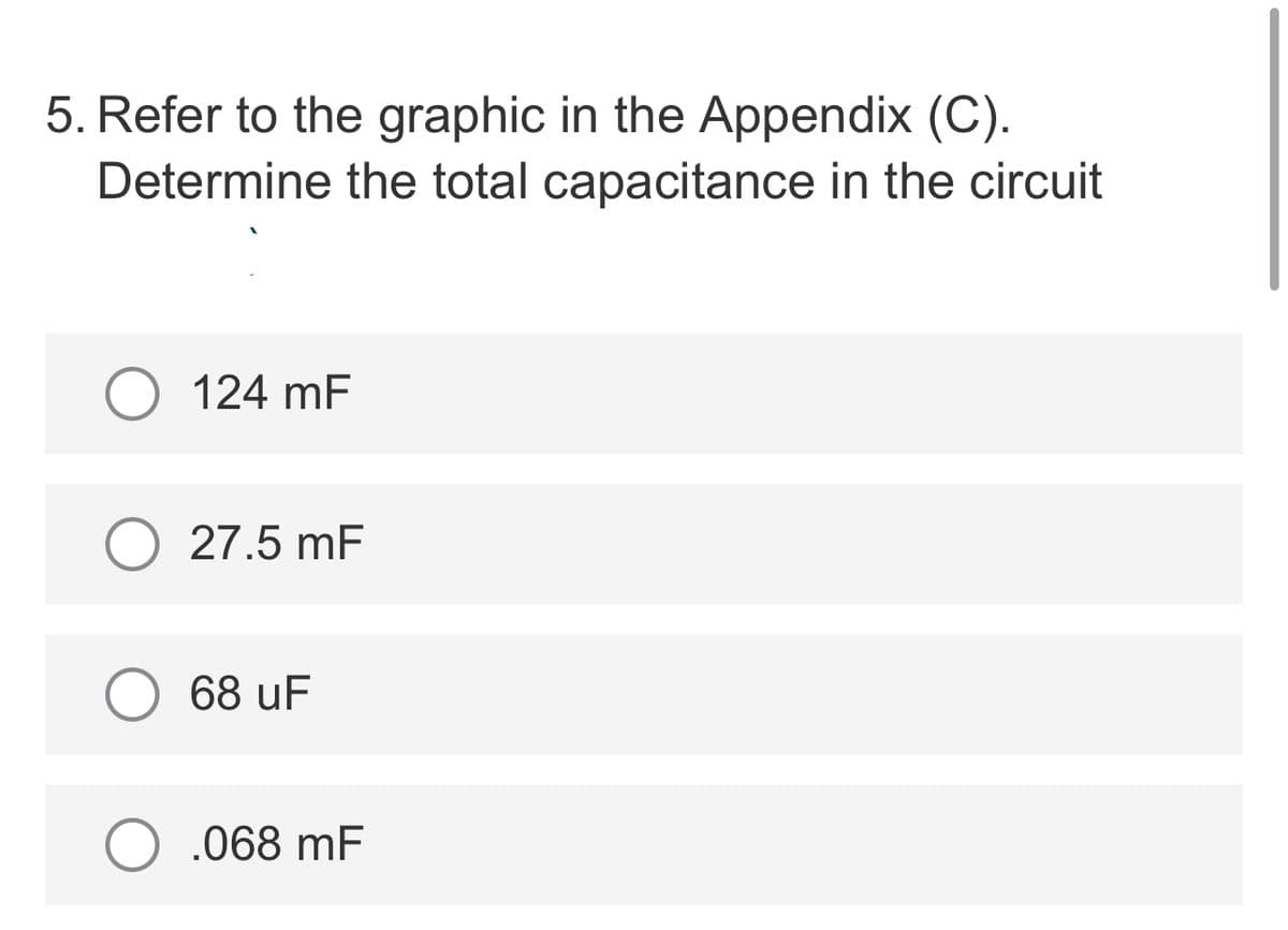 5. Refer to the graphic in the Appendix (C).
Determine the total capacitance in the circuit
124 mF
27.5 mF
68 uF
O .068 mF
