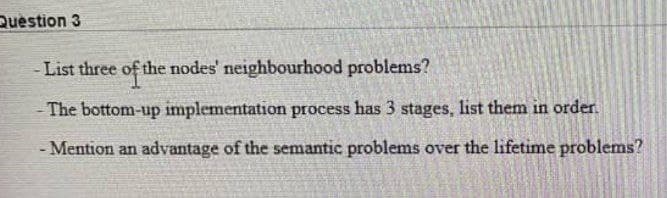 Question 3
- List three of the nodes' neighbourhood problems?
The bottom-up implementation process has 3 stages, list them in order.
Mention an advantage of the semantic problems over the lifetime problems?