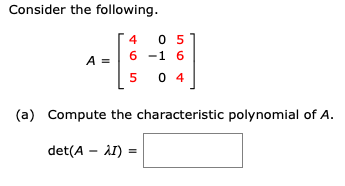 Consider the following.
A =
4 05
6-1 6
5 04
(a) Compute the characteristic polynomial of A.
det(AI) =