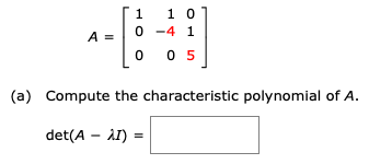 1 10
0-4 1
A =
-1
(a) Compute the characteristic polynomial of A.
det(A – iI) =
0 0 5