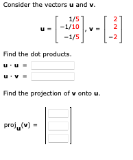 Consider the vectors u and v.
1/5
-1/10
-1/5
Find the dot products.
u u
u.v=
Find the projection of v onto u.
proj(v) =
2
2
-2