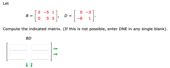 Let
0 -3
- [²
3], D= [-_-¯²]·
-6 1
Compute the indicated matrix. (If this is not possible, enter DNE in any single blank).
B =
BD
↓ 1
2 -5 1
0 5 3
1