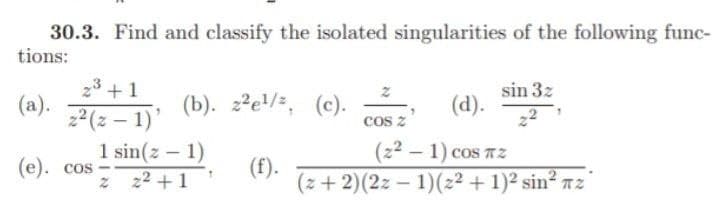 30.3. Find and classify the isolated singularities of the following func-
tions:
(a).
2³ +1
22 (21)
(e). cos
(b). z²e¹/, (c).
1 sin(z - 1)
z z²+1
(f).
sin 3z
(d).
COS Z
(22-1) cos z
(z+ 2) (2z - 1) (2² + 1)² sin² z
