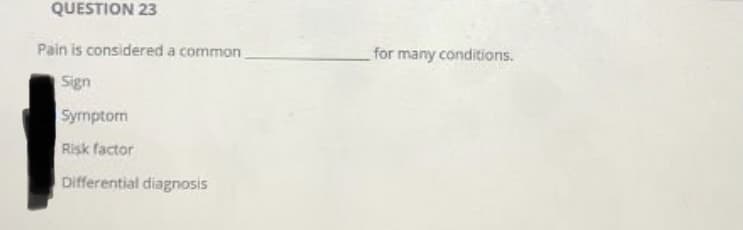 QUESTION 23
Pain is considered a common
for many conditions.
Sign
Symptorm
Risk factor
Differential diagnosis
