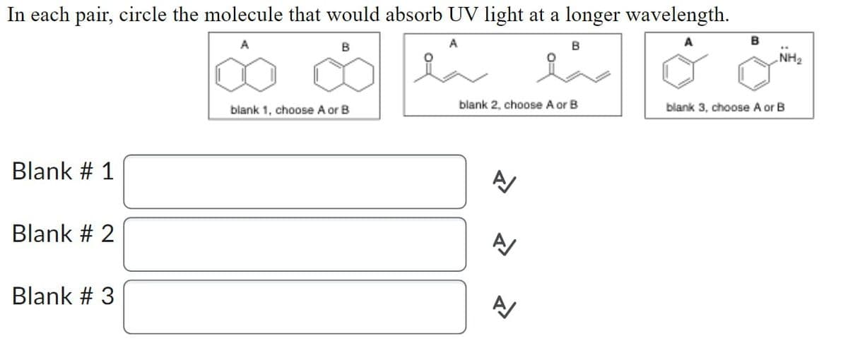 In each pair, circle the molecule that would absorb UV light at a longer wavelength.
B
A
B
B
Blank # 1
Blank # 2
Blank # 3
blank 2, choose A or B
blank 1, choose A or B
blank 3, choose A or B
A
A
NH2