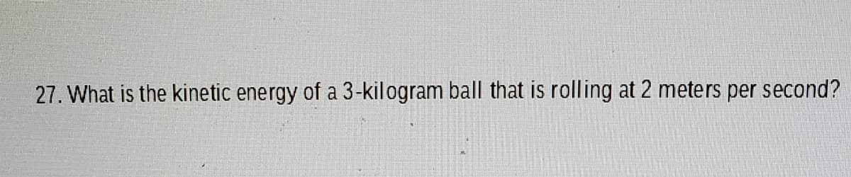 27. What is the kinetic energy of a 3-kilogram ball that is rolling at 2 meters per second?
