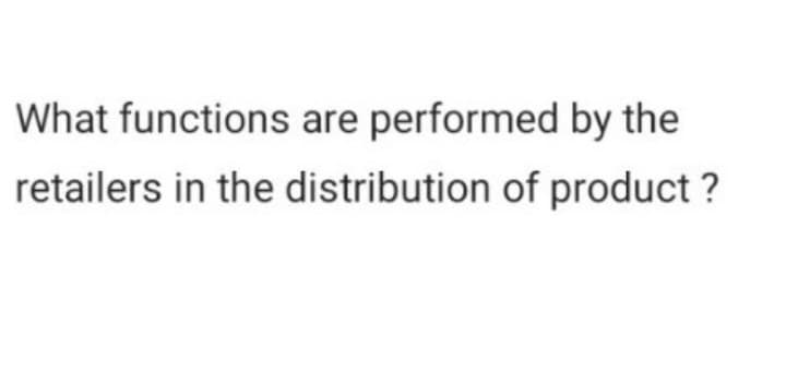 What functions are performed by the
retailers in the distribution of product?