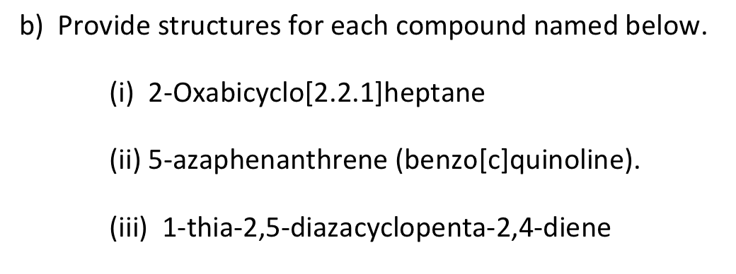 b) Provide structures for each compound named below.
(i)
2-Oxabicyclo[2.2.1]heptane
(ii) 5-azaphenanthrene (benzo[c]quinoline).
(iii) 1-thia-2,5-diazacyclopenta-2,4-diene