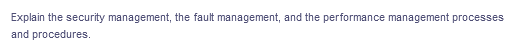 Explain the security management, the fault management, and the performance management processes
and procedures.
