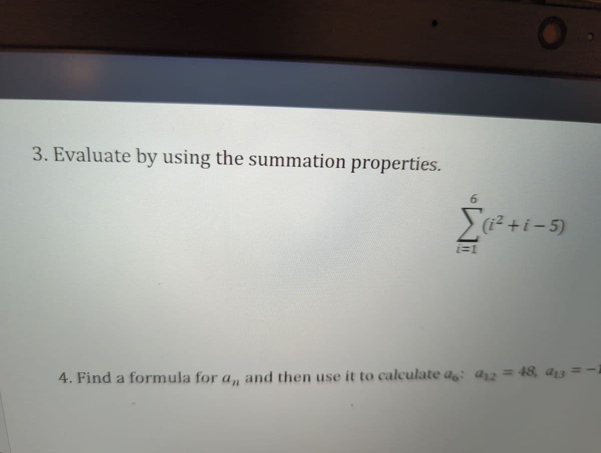 3. Evaluate by using the summation properties.
Σ (i²+ i-5)
i=1
4. Find a formula for an and then use it to calculate a: a12 = 48, 913