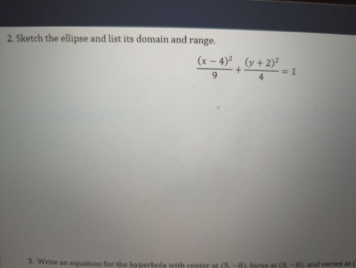 2. Sketch the ellipse and list its domain and range.
(x-4)² (y + 2)²
+
9
4
= 1
3. Write an equation for the hyperbola with center at (5,-8), focus at (8,-8), and vertex at (