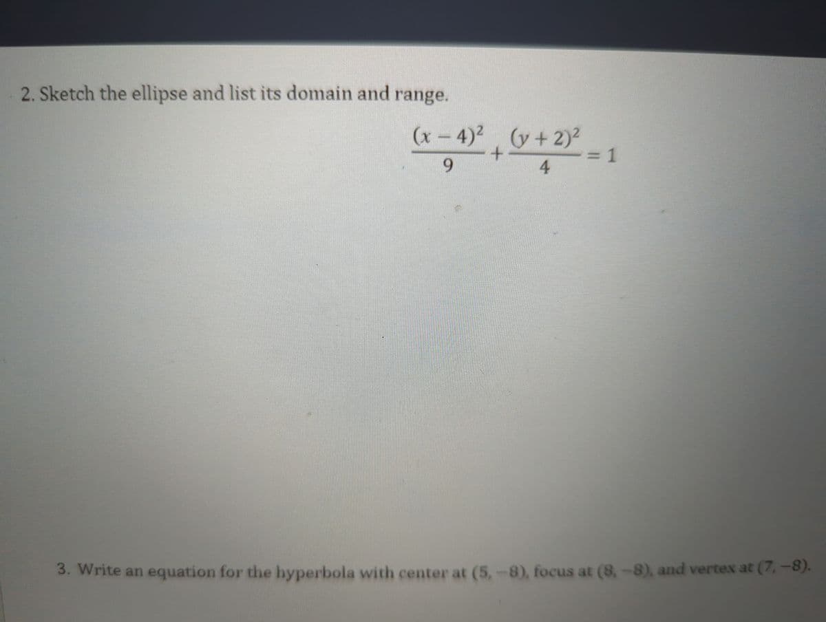 2. Sketch the ellipse and list its domain and range.
(x-4)² (y + 2)²
+
9
4
= 1
3. Write an equation for the hyperbola with center at (5,-8), focus at (8,-8), and vertex at (7,-8).