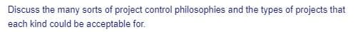 Discuss the many sorts of project control philosophies and the types of projects that
each kind could be acceptable for.
