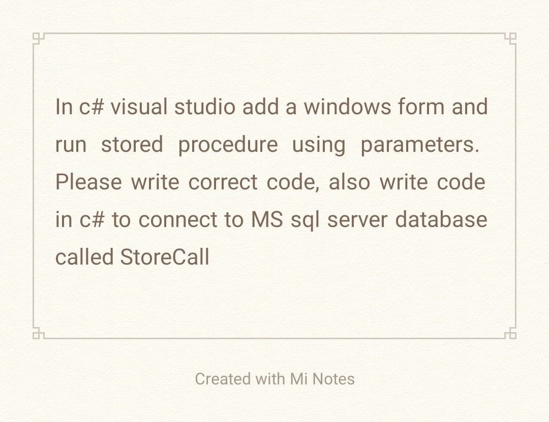 31
In c# visual studio add a windows form and
run stored procedure using parameters.
Please write correct code, also write code
in c# to connect to MS sql server database
called StoreCall
Created with Mi Notes