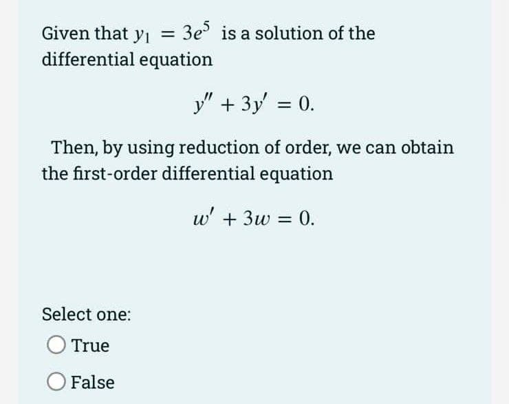 Given that yı =
= 3e is a solution of the
%3D
differential equation
y" + 3y = 0.
Then, by using reduction of order, we can obtain
the first-order differential equation
w' + 3w = 0.
Select one:
True
O False

