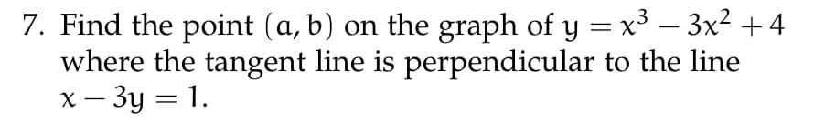7. Find the point (a, b) on the graph of y = x³ – 3x² +4
perpendicular to the line
where the tangent line is
x - 3y = 1.