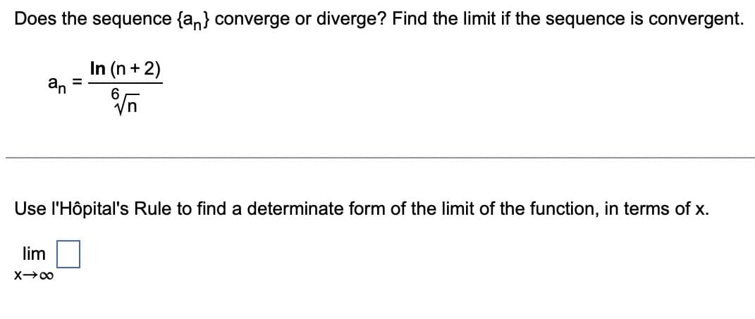 Does the sequence {an} converge or diverge? Find the limit if the sequence is convergent.
In (n + 2)
6
=
Use l'Hôpital's Rule to find a determinate form of the limit of the function, in terms of x.
lim
X→∞
