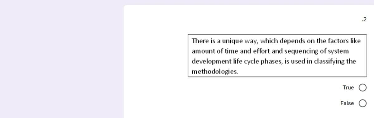 .2
There is a unique way, which depends on the factors like
amount of time and effort and sequencing of system
development life cycle phases, is used in classifying the
methodologies.
True
False
