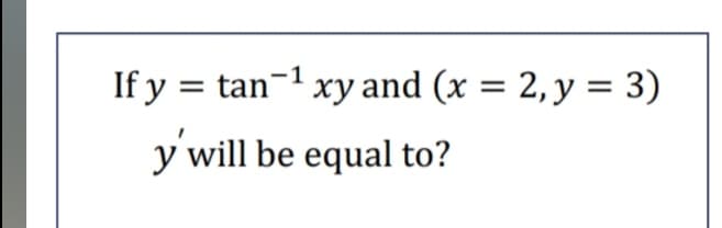 If y = tan-1 xy and (x = 2, y = 3)
y will be equal to?
