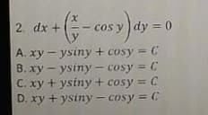 2. dx +
cos y ) dy = 0
y
A. xy - ysiny + cosy = C
B. xy - ysiny - cosy = C
C. xy + ysiny + cosy = C
D. xy + ysiny - cosy = C
А. ху
%3D
