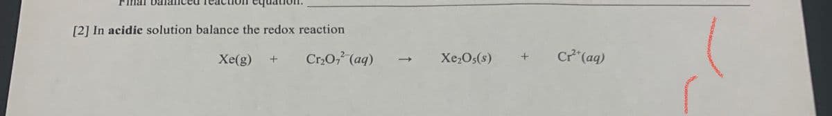Final
[2] In acidic solution balance the redox reaction
Xe(g)
Cr,0, (aq)
Xe2Os(s)
Cr (ag)
