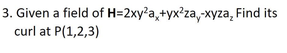 Find its
3. Given a field of H=2xy?a,+yx²za,-xyza,
curl at P(1,2,3)
