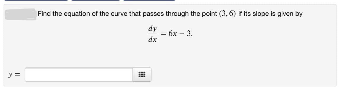 Find the equation of the curve that passes through the point (3, 6) if its slope is given by
dy
— бх — 3.
dx
y =
...
...
