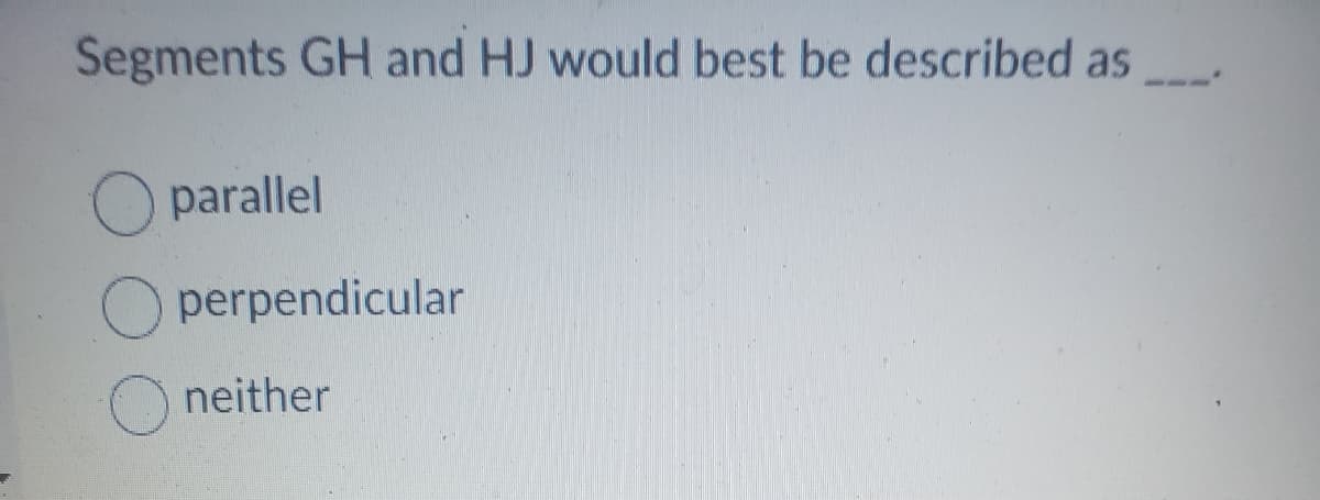 Segments GH and HJ would best be described as
parallel
perpendicular
neither