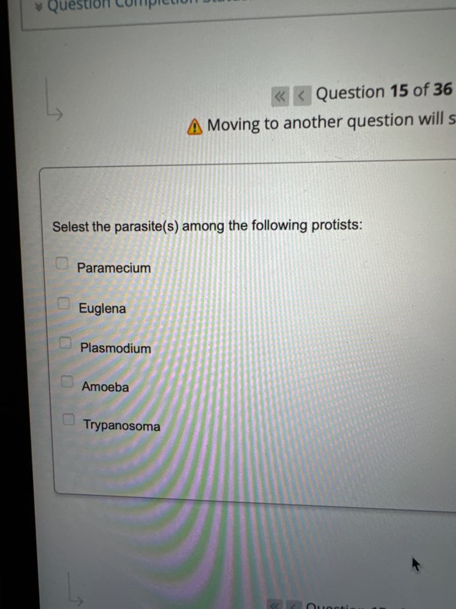 Que
Selest the parasite(s) among the following protists:
000
Paramecium
Euglena
Plasmodium
Amoeba
«Question 15 of 36
Moving to another question will s
Trypanosoma
Questi