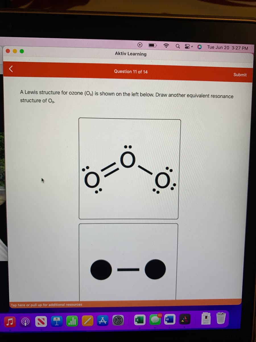 Aktiv Learning
Question 11 of 14
Tap here or pull up for additional resources
||
:O:
A Lewis structure for ozone (O₂) is shown on the left below. Draw another equivalent resonance
structure of O3.
-
AO
Tue Jun 20 3:27 PM
D-Ö
Submit