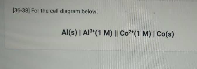 [36-38] For the cell diagram below:
Al(s) | Al³+ (1 M) || Co²+(1 M) | Co(s)