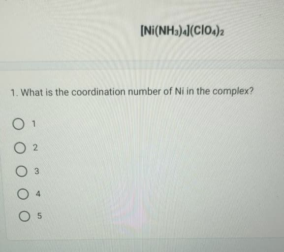 1. What is the coordination number of Ni in the complex?
2
3
[Ni(NH3)4](CIO4)2
05