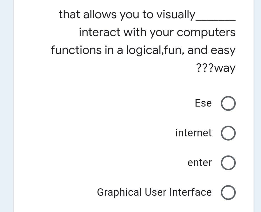 that allows you to visually.
interact with your computers
functions in a logical,fun, and easy
???way
Ese O
internet O
enter O
Graphical User Interface
