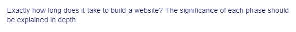 Exactly how long does it take to build a website? The significance of each phase should
be explained in depth.
