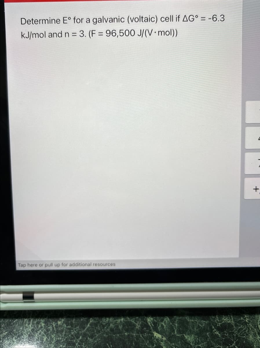Determine E° for a galvanic (voltaic) cell if AG° = -6.3
kJ/mol and n = 3. (F = 96,500 J/(V⚫ mol))
Tap here or pull up for additional resources
+