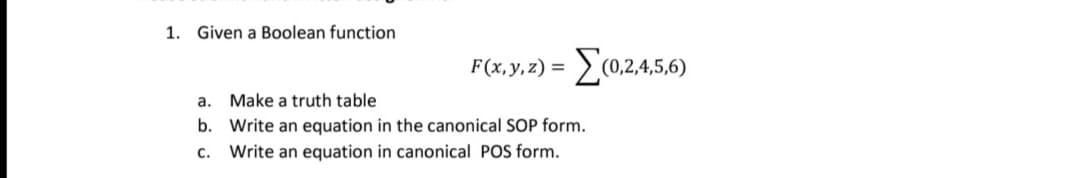 1. Given a Boolean function
E(02456)
F(x,y, z) =
а.
Make a truth table
b. Write an equation in the canonical SOP form.
c. Write an equation in canonical POS form.
