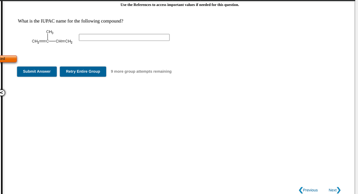 Use the References to access important values if needed for this question.
What is the IUPAC name for the following compound?
CH3
CH;=-CH=CH2
ted
Submit Answer
Retry Entire Group
9 more group attempts remaining
Previous
Next
