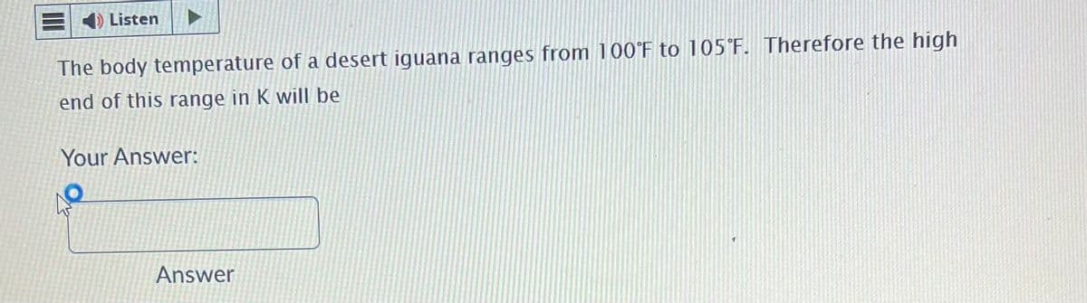 Listen
The body temperature of a desert iguana ranges from 100°F to 105°F. Therefore the high
end of this range in K will be
Your Answer:
Answer