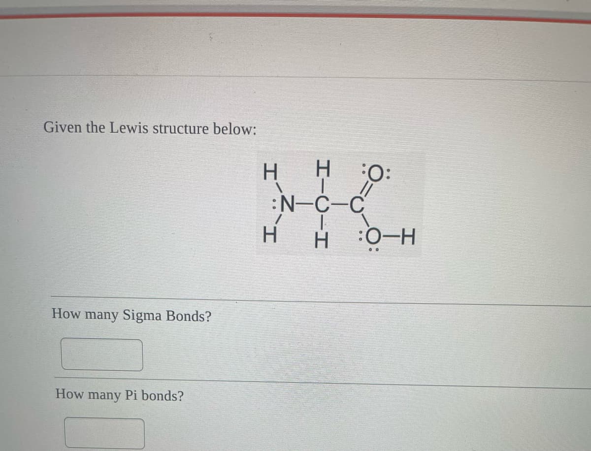 Given the Lewis structure below:
How many Sigma Bonds?
How many Pi bonds?
H H :O:
0:
²1
:N-C-C
H-O-H
H
:0-H