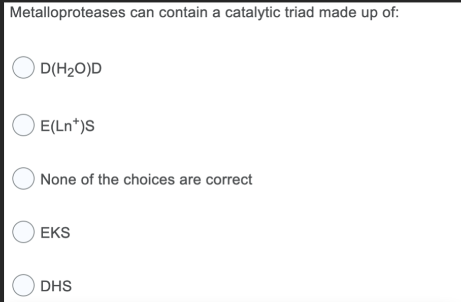 Metalloproteases can contain a catalytic triad made up of:
D(H₂O)D
O E(Ln*)S
None of the choices are correct
O EKS
O
DHS