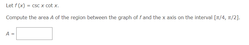 Let f (x) = csc x cot x.
Compute the area A of the region between the graph of f and the x axis on the interval [π/4, π/2].
A =