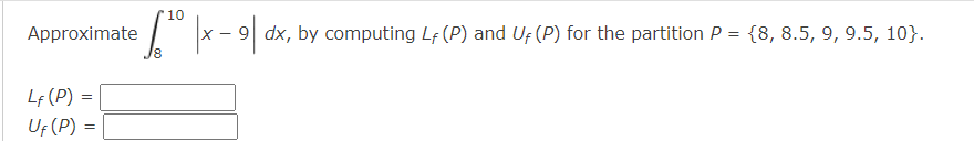 Approximate
LF (P) =
UF (P) =
10
-
€30 |x − 9 dx, by computing 4+ (P) and U+ (P) for the partition P = (8, 8.5, 9, 9.5, 10}.