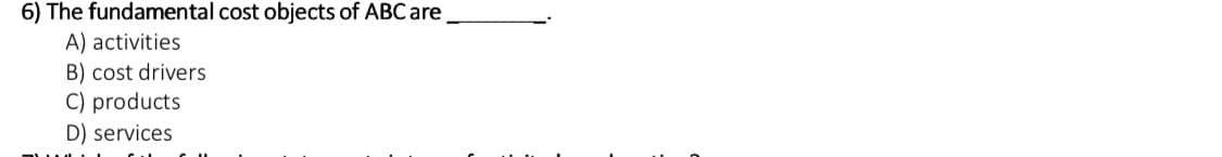 6) The fundamental cost objects of ABC are
A) activities
B) cost drivers
C) products
D) services
