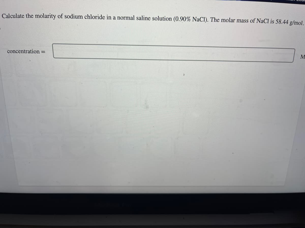 Calculate the molarity of sodium chloride in a normal saline solution (0.90% NaCl). The molar mass of NaCl is 58.44 g/mol.
concentration =
M