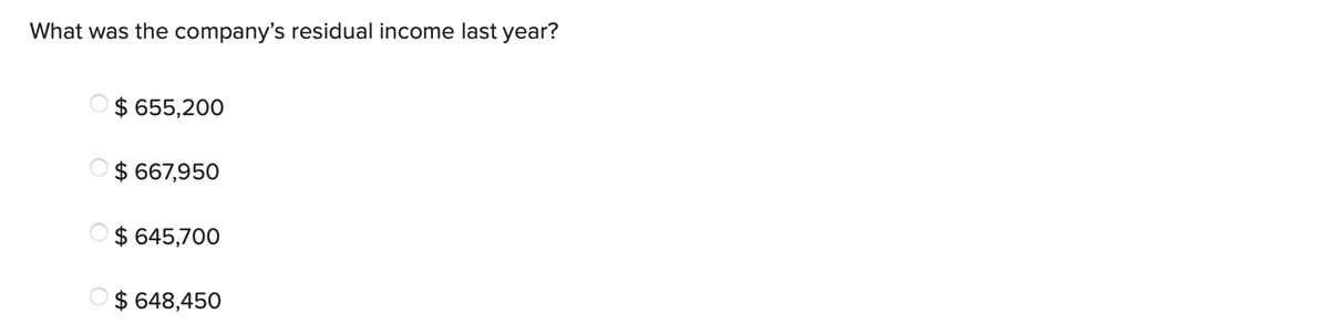 What was the company's residual income last year?
$ 655,200
$ 667,950
$ 645,700
$ 648,450