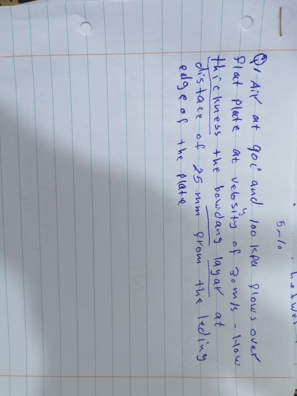 5-10
hotwe
1 Ail at goi and 100 kpa
flat Plate at velosity of 30m/s
thickness the bowdang layar at
distace of 25 mm
edge of the plate
from
flows over
How
M
the leding