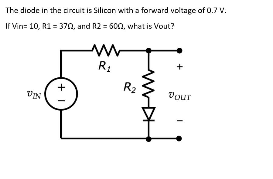 The diode in the circuit is Silicon with a forward voltage of 0.7 V.
If Vin= 10, R1 = 370, and R2 = 602, what is Vout?
R1
R2
VOUT
VIN
+
KHW
+ I
