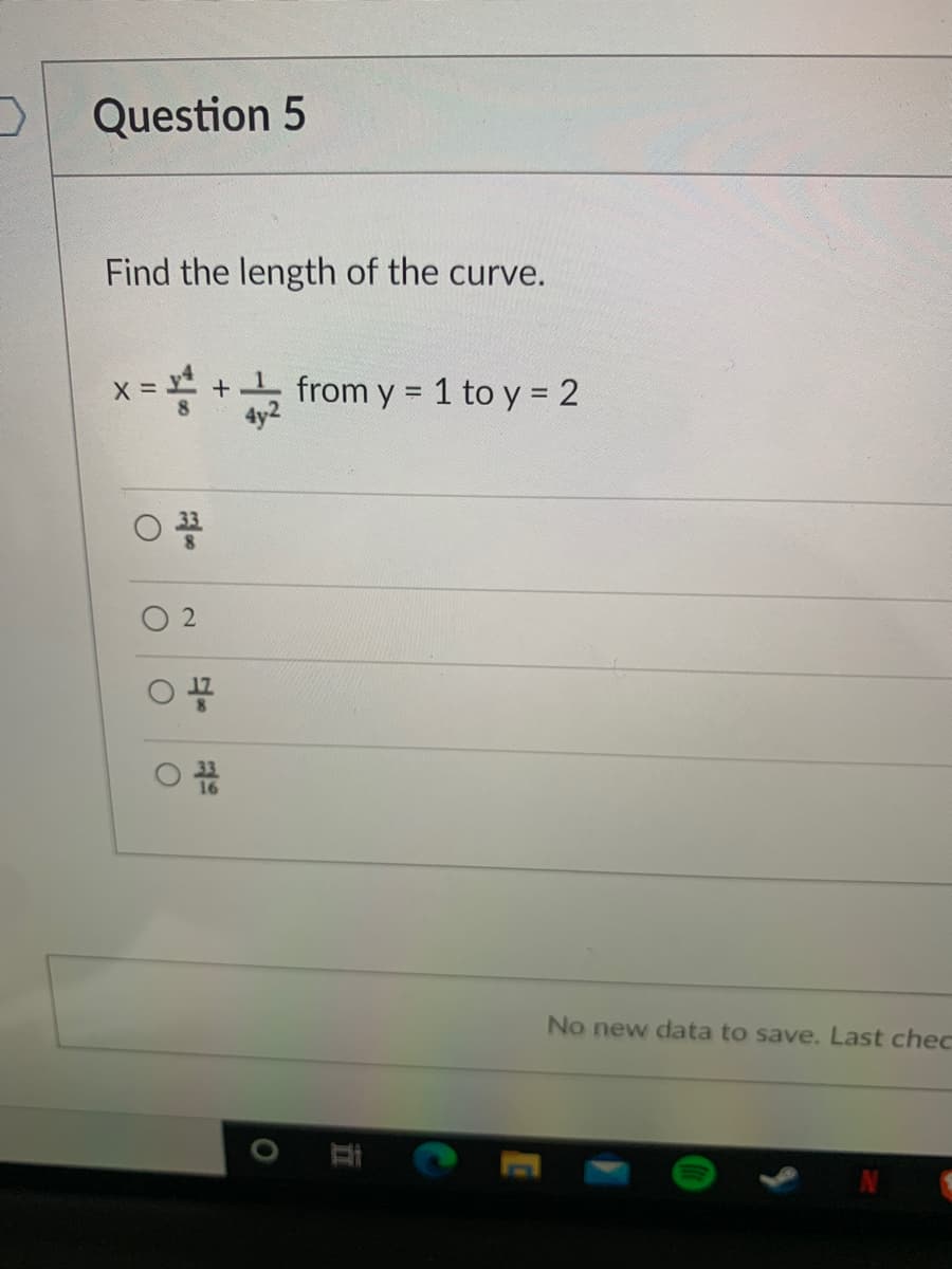 Question 5
Find the length of the curve.
<=홍 +
from y = 1 to y = 2
%3D
O 2
No new data to save. Last chec
