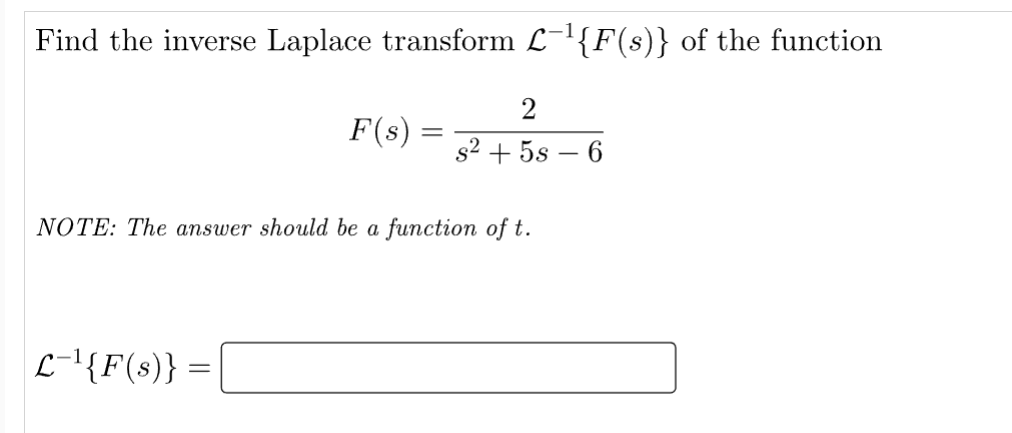 Find the inverse Laplace transform L¯¹{F(s)} of the function
F(s) =
=
2
s² + 5s - 6
NOTE: The answer should be a function of t.
L-¹{F(s)} =
