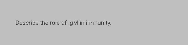 Describe the role of IgM in immunity.
